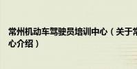 常州機動車駕駛員培訓中心(關于常州機動車駕駛員培訓中心介紹)