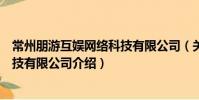 常州朋游互娛網絡科技有限公司(關于常州朋游互娛網絡科技有限公司介紹)