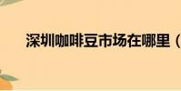 深圳咖啡豆市場在哪里(深圳咖啡豆)