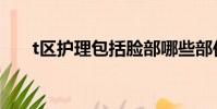 t區護理包括臉部哪些部位(t區護理)