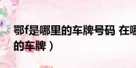 鄂f是哪里的車牌號碼 在哪個區(鄂f是哪里的車牌)