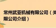 常州武亞機械有限公司(關于常州武亞機械有限公司介紹)
