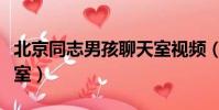 北京同志男孩聊天室視頻(北京同志男孩聊天室)