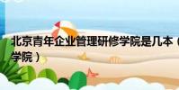 北京青年企業管理研修學院是幾本(北京青年企業管理研修學院)