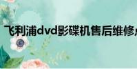飛利浦dvd影碟機售后維修點(飛利浦dvd)