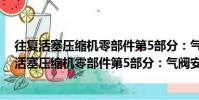 往復活塞壓縮機零部件第5部分:氣閥安裝尺寸(關于往復活塞壓縮機零部件第5部分:氣閥安裝尺寸介紹)