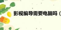影視編導需要電腦嗎(影視編導)