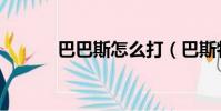 巴巴斯怎么打(巴斯特怎么打)