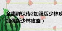 金庸群俠傳2加強版少林攻略(金庸群俠傳3加強版少林攻略)