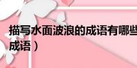 描寫水面波浪的成語有哪些(描寫水面波浪的成語)