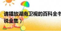 請播放湖南衛視的百科全書(湖南衛視百科全說全集)