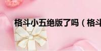 格斗小五絕版了嗎(格斗小五在哪抓)
