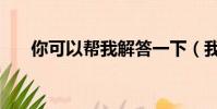 你可以幫我解答一下(我來幫他解答)