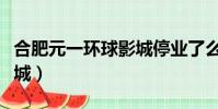 合肥元一環球影城停業了么(合肥元一環球影城)