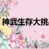 神武生存大挑戰幾點開始（神武生存大挑戰）