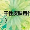 干性皮膚用什么卸妝比較好（干性皮膚用什么）