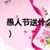 愚人節送什么禮物給朋友（愚人節送什么禮物）