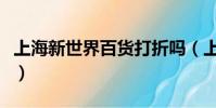 上海新世界百貨打折嗎(上海新世界百貨打折)