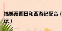 搞笑漫畫日和西游記配音(搞笑漫畫日和西游記)