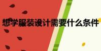 想學服裝設計需要什么條件(想學服裝設計)