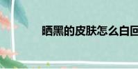 曬黑的皮膚怎么白回來(曬)