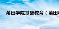 莆田學院基礎教育(莆田學院網絡教育)