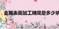 金屬表面加工精度是多少納米(金屬表面加工)