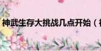 神武生存大挑戰幾點開始(神武生存大挑戰)