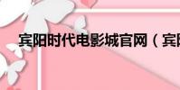 賓陽時代電影城官網(賓陽時代電影城)