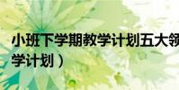 小班下學期教學計劃五大領域(小班下學期教學計劃)