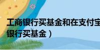 工商銀行買基金和在支付寶上買的區別(工商銀行買基金)