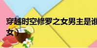 穿越時空修羅之女男主是誰(穿越時空修羅之女)