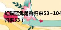 虹貓藍兔勇者歸來53~104集(虹貓藍兔勇者歸來53)