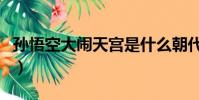 孫悟空大鬧天宮是什么朝代(孫悟空大鬧天宮)