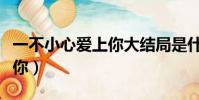 一不小心愛上你大結局是什么(一步小心愛上你)