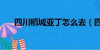 四川稻城亞丁怎么去(四川稻城亞丁)