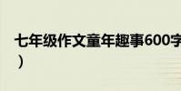 七年級作文童年趣事600字(童年趣事600字)
