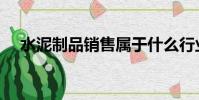 水泥制品銷售屬于什么行業(水泥制品)