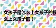女孩子是怎么上女孩子的視頻啊(女孩子是怎么上女孩子的)