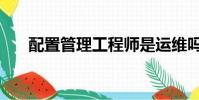 配置管理工程師是運維嗎(配置管理)