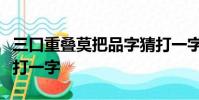 三口重疊莫把品字猜打一字需要一半留下一半打一字