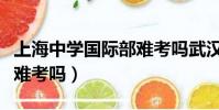 上海中學國際部難考嗎武漢(上海中學國際部難考嗎)