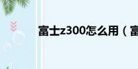 富士z300怎么用(富士z300)