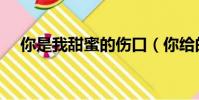 你是我甜蜜的傷口(你給的甜蜜的傷口)