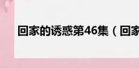 回家的誘惑第46集(回家的誘惑26集)