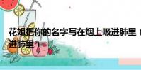 花姐把你的名字寫在煙上吸進肺里(把你的名字寫在煙上吸進肺里)