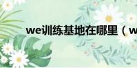 we訓練基地在哪里(we訓練基地)