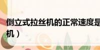 倒立式拉絲機的正常速度是多少(倒立式拉絲機)