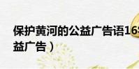 保護黃河的公益廣告語16字(保護黃河的公益廣告)