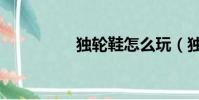獨輪鞋怎么玩(獨輪鞋)